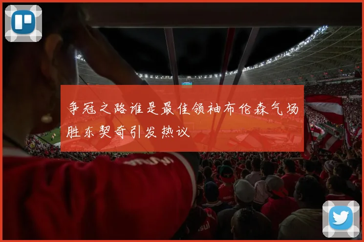 争冠之路谁是最佳领袖布伦森气场胜东契奇引发热议